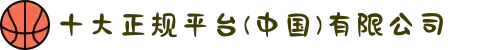 十大正规平台(中国)有限公司